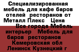 Специализированная мебель для кафе,баров,отелей, ресторанов от Металл Плекс › Цена ­ 5 000 - Все города Мебель, интерьер » Мебель для баров, ресторанов   . Кемеровская обл.,Ленинск-Кузнецкий г.